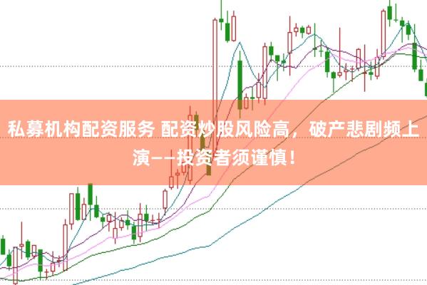 私募机构配资服务 配资炒股风险高，破产悲剧频上演——投资者须谨慎！