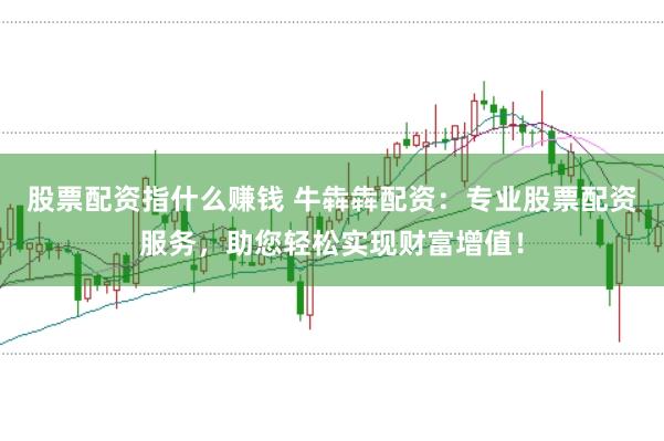 股票配资指什么赚钱 牛犇犇配资：专业股票配资服务，助您轻松实现财富增值！