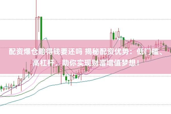 配资爆仓赔得钱要还吗 揭秘配资优势：低门槛、高杠杆，助你实现财富增值梦想！