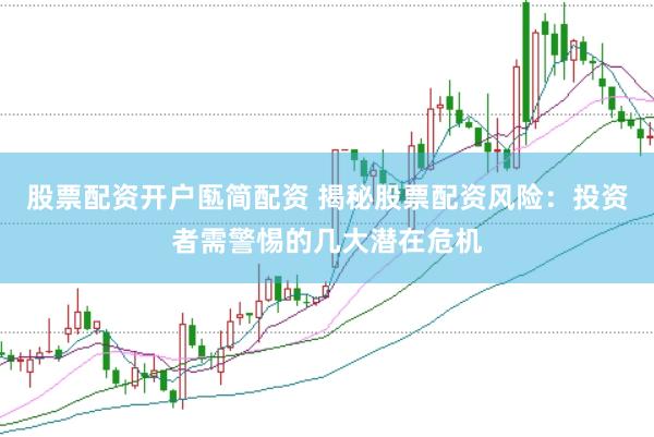 股票配资开户匦简配资 揭秘股票配资风险：投资者需警惕的几大潜在危机