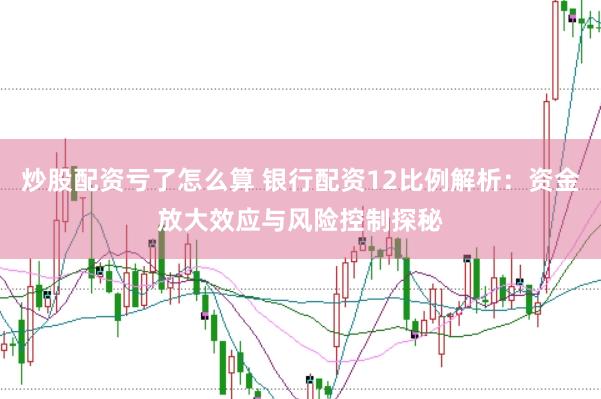 炒股配资亏了怎么算 银行配资12比例解析：资金放大效应与风险控制探秘