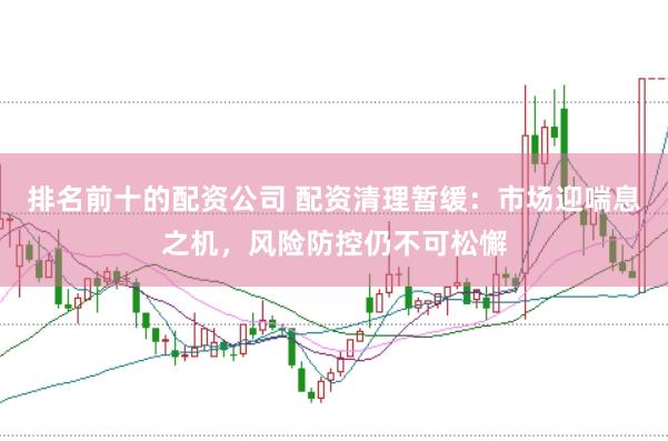 排名前十的配资公司 配资清理暂缓：市场迎喘息之机，风险防控仍不可松懈