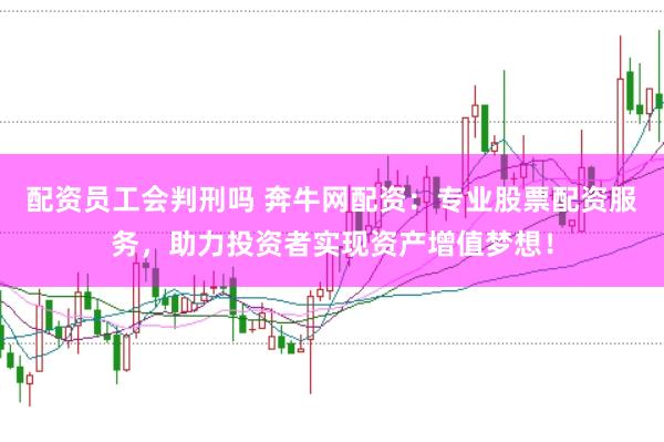 配资员工会判刑吗 奔牛网配资：专业股票配资服务，助力投资者实现资产增值梦想！