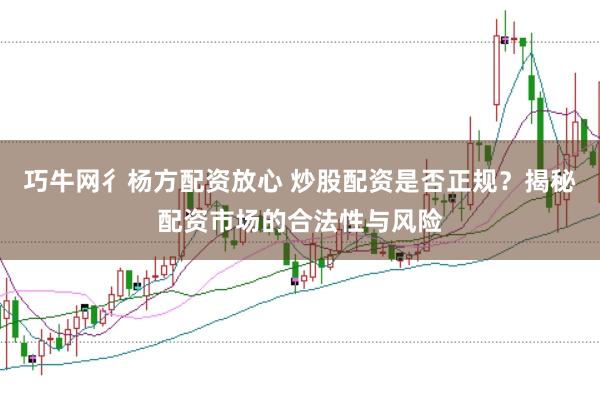 巧牛网彳杨方配资放心 炒股配资是否正规？揭秘配资市场的合法性与风险