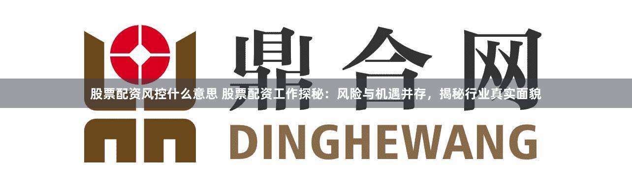 股票配资风控什么意思 股票配资工作探秘：风险与机遇并存，揭秘行业真实面貌