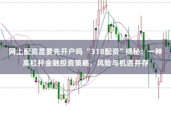 网上配资是要先开户吗 “318配资”揭秘：一种高杠杆金融投资策略，风险与机遇并存