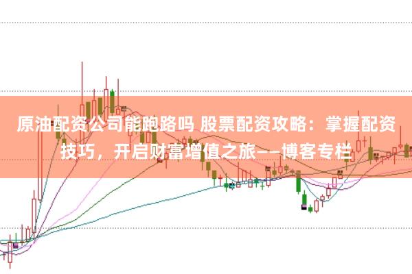 原油配资公司能跑路吗 股票配资攻略：掌握配资技巧，开启财富增值之旅——博客专栏