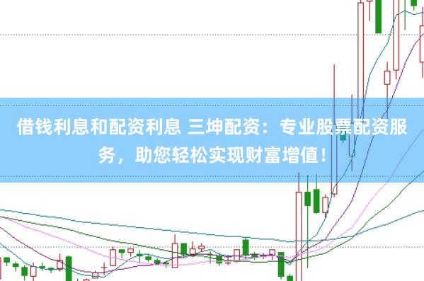 借钱利息和配资利息 三坤配资：专业股票配资服务，助您轻松实现财富增值！