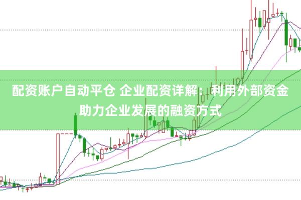 配资账户自动平仓 企业配资详解：利用外部资金助力企业发展的融资方式