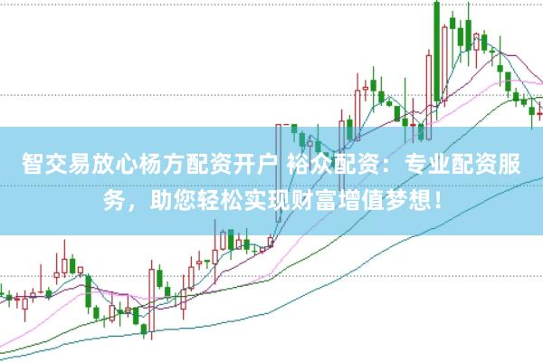 智交易放心杨方配资开户 裕众配资：专业配资服务，助您轻松实现财富增值梦想！