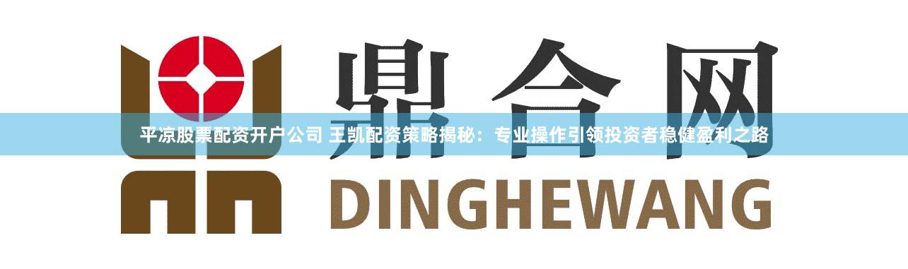 平凉股票配资开户公司 王凯配资策略揭秘：专业操作引领投资者稳健盈利之路