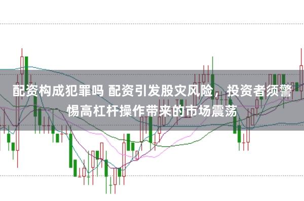 配资构成犯罪吗 配资引发股灾风险，投资者须警惕高杠杆操作带来的市场震荡