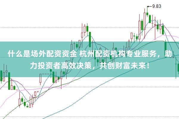 什么是场外配资资金 杭州配资机构专业服务，助力投资者高效决策，共创财富未来！