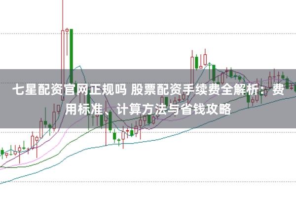 七星配资官网正规吗 股票配资手续费全解析：费用标准、计算方法与省钱攻略