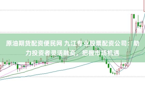 原油期货配资便民网 九江专业股票配资公司：助力投资者灵活融资，把握市场机遇