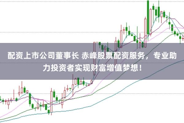 配资上市公司董事长 赤峰股票配资服务，专业助力投资者实现财富增值梦想！