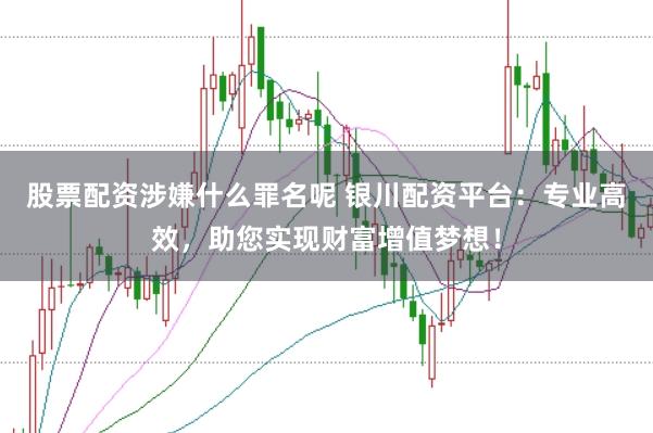 股票配资涉嫌什么罪名呢 银川配资平台：专业高效，助您实现财富增值梦想！