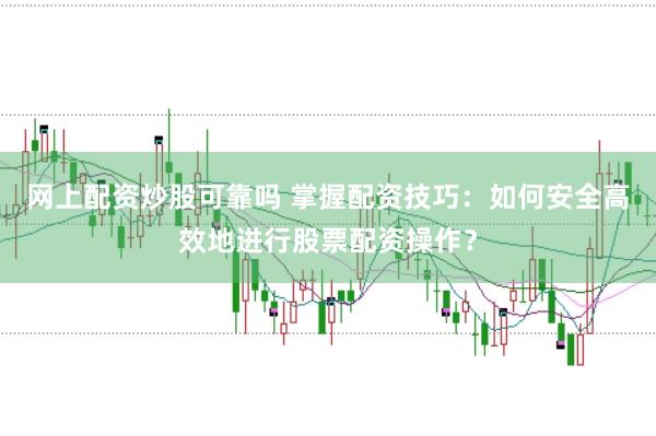 网上配资炒股可靠吗 掌握配资技巧：如何安全高效地进行股票配资操作？