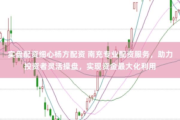 实盘配资细心杨方配资 南充专业配资服务，助力投资者灵活操盘，实现资金最大化利用