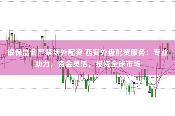银保监会严禁场外配资 西安外盘配资服务：专业助力，资金灵活，投资全球市场