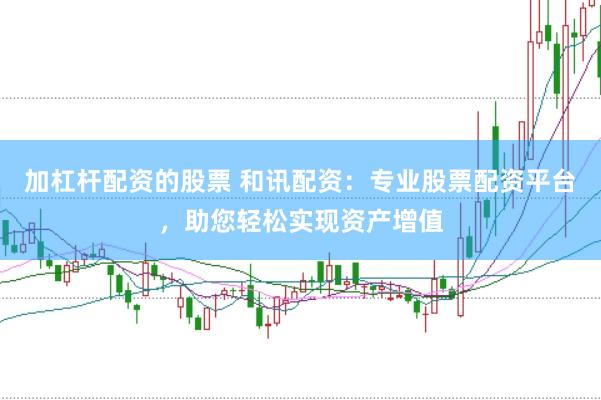加杠杆配资的股票 和讯配资：专业股票配资平台，助您轻松实现资产增值