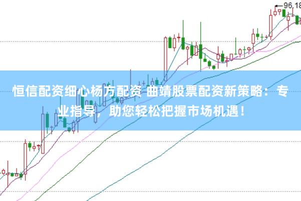 恒信配资细心杨方配资 曲靖股票配资新策略：专业指导，助您轻松把握市场机遇！