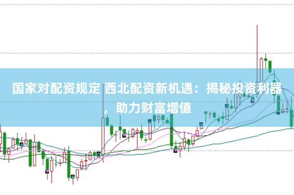 国家对配资规定 西北配资新机遇：揭秘投资利器，助力财富增值