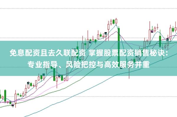 免息配资且去久联配资 掌握股票配资销售秘诀：专业指导、风险把控与高效服务并重