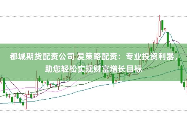 都城期货配资公司 爱策略配资：专业投资利器，助您轻松实现财富增长目标