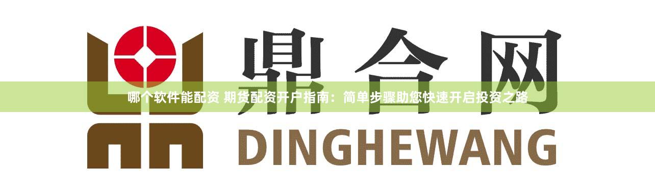 哪个软件能配资 期货配资开户指南：简单步骤助您快速开启投资之路