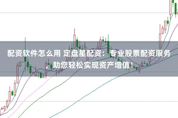 配资软件怎么用 定盘星配资：专业股票配资服务，助您轻松实现资产增值！