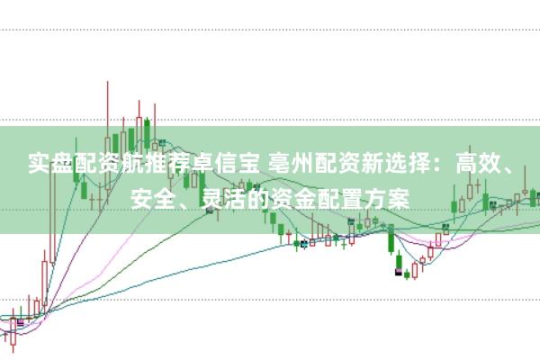 实盘配资航推荐卓信宝 亳州配资新选择：高效、安全、灵活的资金配置方案