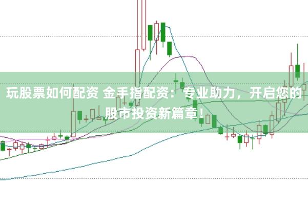 玩股票如何配资 金手指配资：专业助力，开启您的股市投资新篇章！