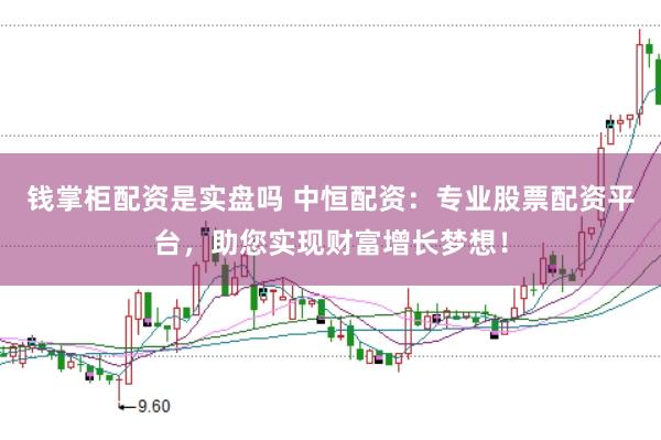 钱掌柜配资是实盘吗 中恒配资：专业股票配资平台，助您实现财富增长梦想！
