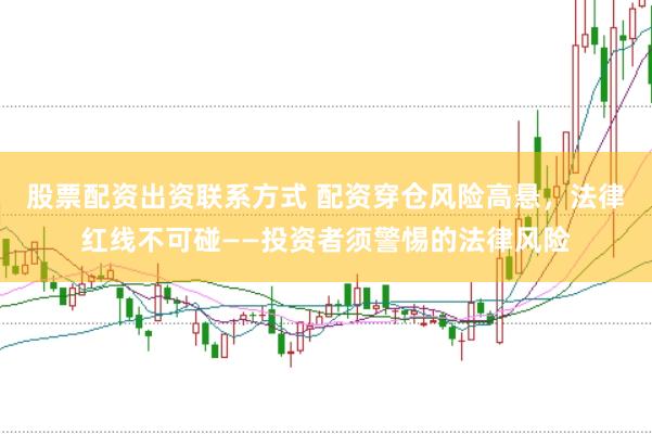 股票配资出资联系方式 配资穿仓风险高悬，法律红线不可碰——投资者须警惕的法律风险
