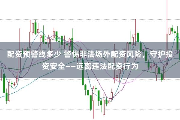 配资预警线多少 警惕非法场外配资风险，守护投资安全——远离违法配资行为