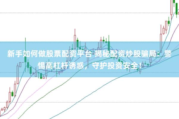 新手如何做股票配资平台 揭秘配资炒股骗局：警惕高杠杆诱惑，守护投资安全！
