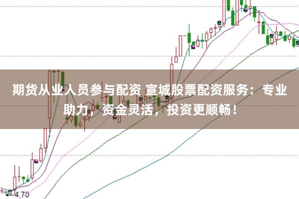 期货从业人员参与配资 宣城股票配资服务：专业助力，资金灵活，投资更顺畅！