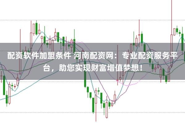 配资软件加盟条件 河南配资网：专业配资服务平台，助您实现财富增值梦想！