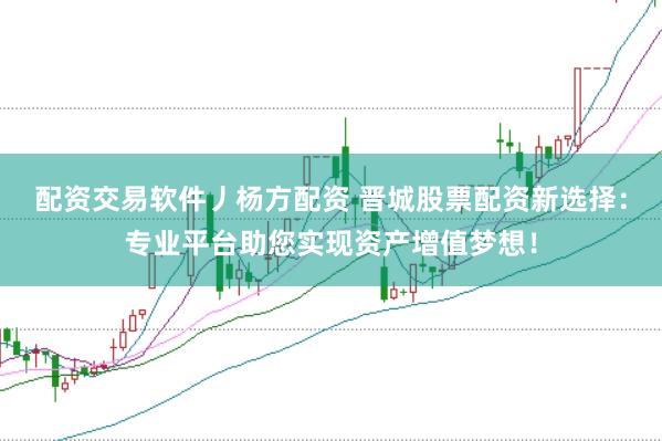 配资交易软件丿杨方配资 晋城股票配资新选择：专业平台助您实现资产增值梦想！