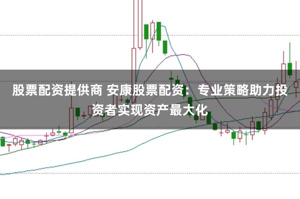 股票配资提供商 安康股票配资：专业策略助力投资者实现资产最大化