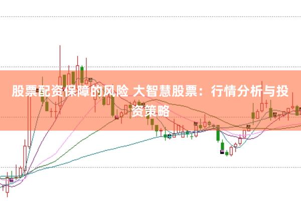 股票配资保障的风险 大智慧股票：行情分析与投资策略