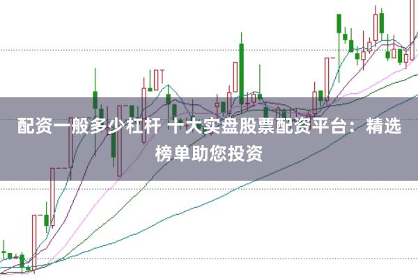 配资一般多少杠杆 十大实盘股票配资平台：精选榜单助您投资