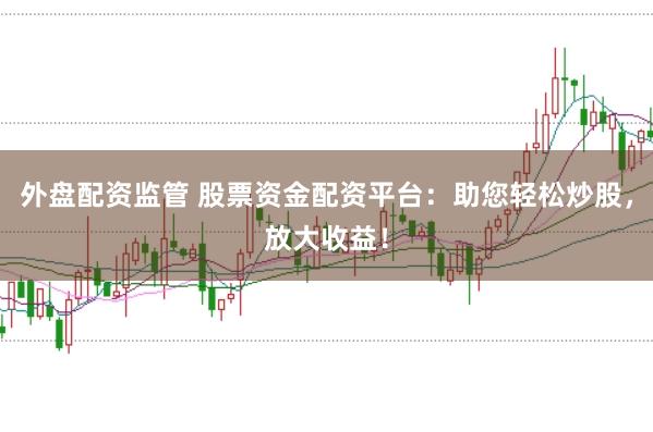 外盘配资监管 股票资金配资平台：助您轻松炒股，放大收益！
