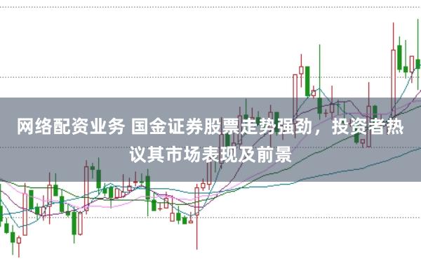 网络配资业务 国金证券股票走势强劲，投资者热议其市场表现及前景