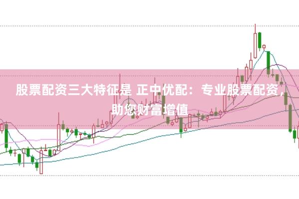 股票配资三大特征是 正中优配：专业股票配资，助您财富增值