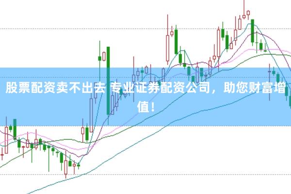 股票配资卖不出去 专业证券配资公司，助您财富增值！