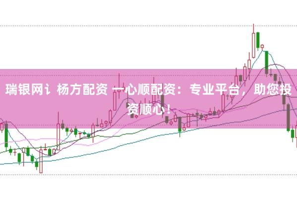 瑞银网讠杨方配资 一心顺配资：专业平台，助您投资顺心！