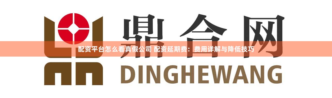 配资平台怎么看真假公司 配资延期费：费用详解与降低技巧