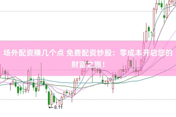 场外配资赚几个点 免费配资炒股：零成本开启您的财富之旅！
